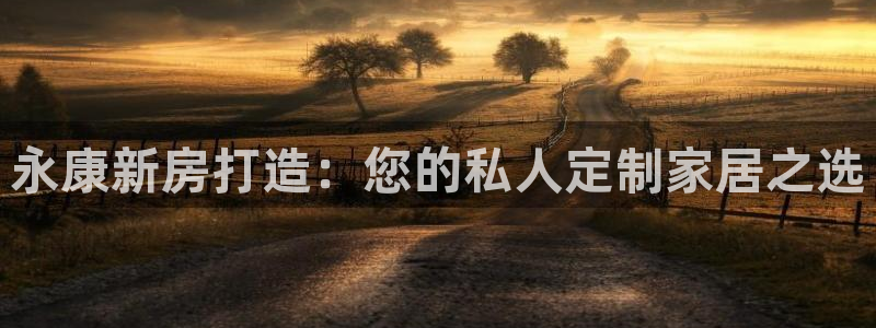 威九国际网站怎么样可靠吗：永康新房打造：您的私人定制家居之选