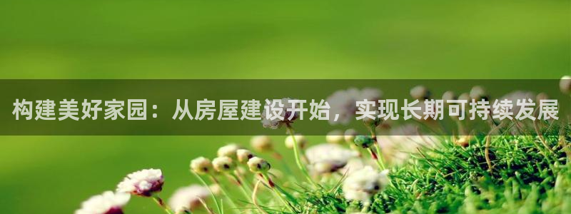 威九国际78mB：构建美好家园：从房屋建设开始，实现长期可持续发展