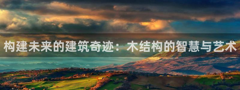 威九国际取款不会被骗吧吗：构建未来的建筑奇迹：木结构的智慧与艺术