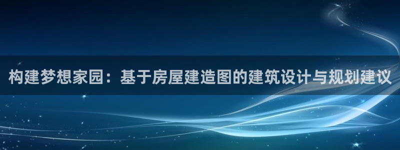 威九国际网站：构建梦想家园：基于房屋建造图的建筑设计与规划建议
