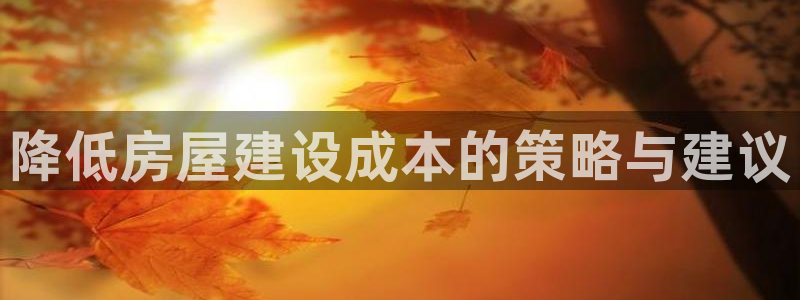 78mapp威九国际：降低房屋建设成本的策略与建议