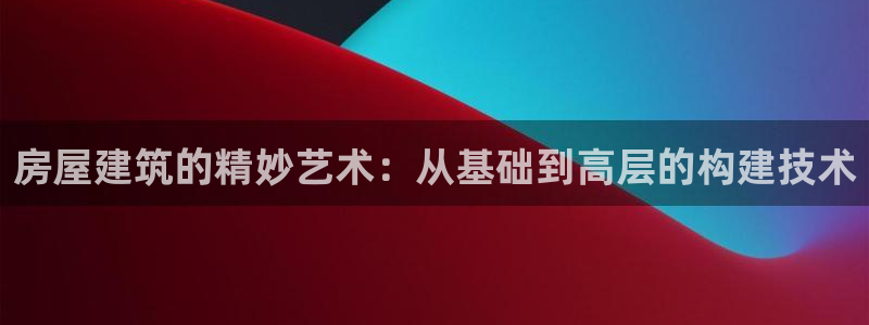 威九国际78cm：房屋建筑的精妙艺术：从基础到高层的构建技术