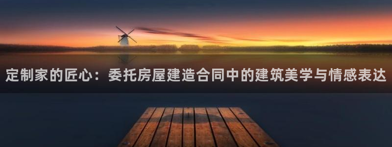 威九国际清砖码头在哪：定制家的匠心：委托房屋建造合同中的建筑美学与情感表达
