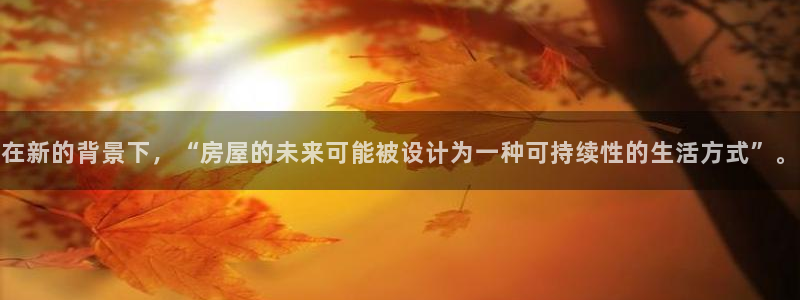 威九国际ppt免费吗：在新的背景下，“房屋的未来可能被设计为一种可持续性的生活方式”。