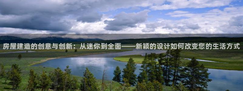 威九国际系列：房屋建造的创意与创新：从迷你到全面——新颖的设计如何改变您的生活方