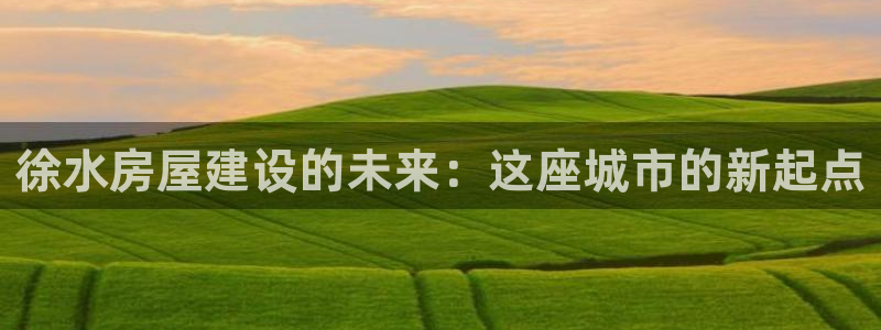 78mapp威九国际媒体央视：徐水房屋建设的未来：这座城市的新起点
