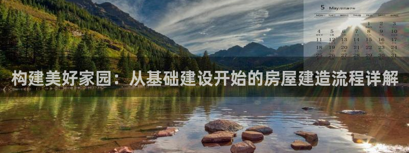 威九国际app网站官网：构建美好家园：从基础建设开始的房屋建造流程详解