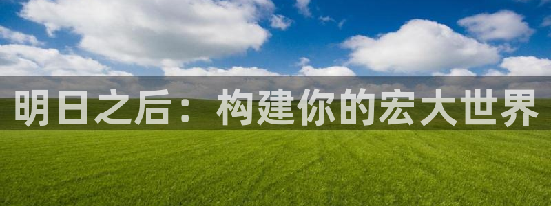 威九国际女演员好漂亮：明日之后：构建你的宏大世界