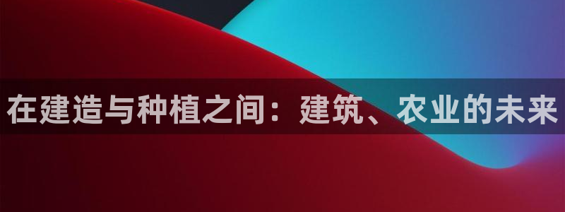 威九国际网站客服电话多少号码：在建造与种植之间：建筑、农业的未来