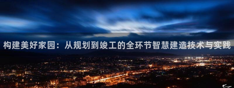 威九国际网站客服电话多少号：构建美好家园：从规划到竣工的全环节智慧建造技术与实践
